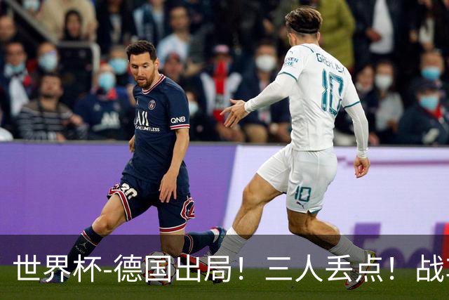世界杯-德国出局！三人丢点！战车点球战总分4-5巴拉圭止步32强