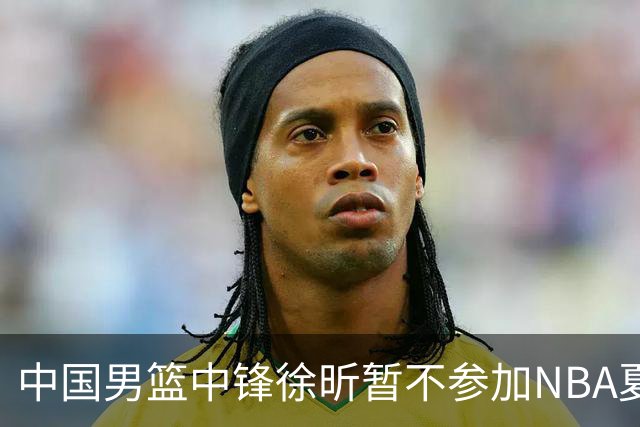 中国男篮中锋徐昕暂不参加NBA夏季联赛
