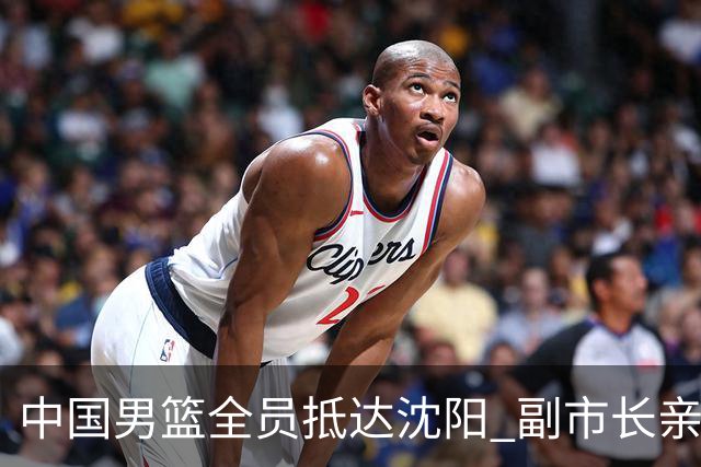 中国男篮全员抵达沈阳 副市长亲自接机，偶遇粉丝团秒变背景板！