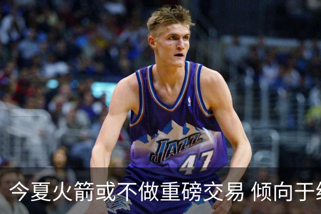 今夏火箭或不做重磅交易 倾向于继续尝试现有阵容&开局不利再求变