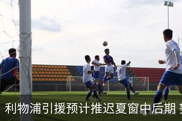 利物浦引援预计推迟夏窗中后期 努涅斯和萨拉赫都不可能回归
