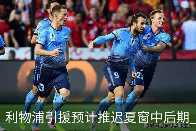利物浦引援预计推迟夏窗中后期 努涅斯和萨拉赫都不可能回归