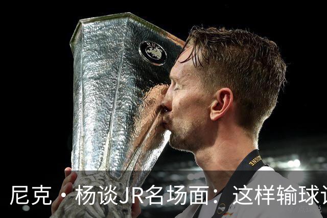 尼克·杨谈JR名场面：这样输球让系列赛直接结束 老詹完全泄气了