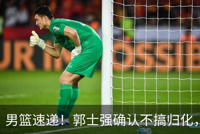 男篮速递！郭士强确认不搞归化，赵继伟受伤或缺席生死战，中国小组垫底