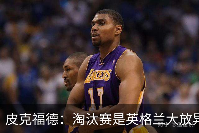 皮克福德：淘汰赛是英格兰大放异彩的时刻，我已准备好扑点球