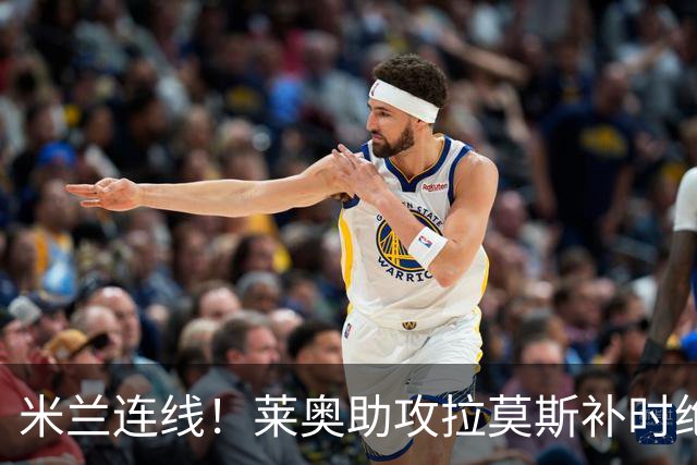 米兰连线！莱奥助攻拉莫斯补时绝杀 8000万先生来袭