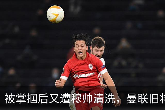 被掌掴后又遭穆帅清洗，曼联旧将有望回归，红魔今夏凑齐“三费”
