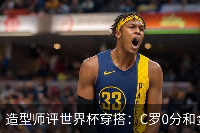 造型师评世界杯穿搭：C罗0分&金钱买不到好品味，梅西、安帅8分