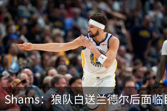 Shams：狼队白送兰德尔后面临巨大舆论压力 必须引进球星安抚华子